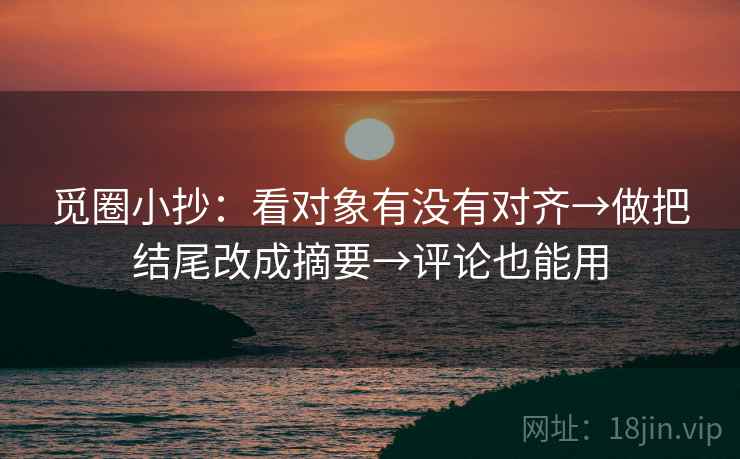 觅圈小抄:看对象有没有对齐→做把结尾改成摘要→评论也能用 觅圈小抄:看对象有没有对齐→做把结尾改成摘要→评论也能用