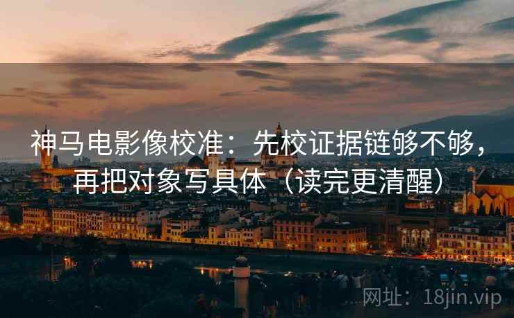 神马电影像校准：先校证据链够不够，再把对象写具体（读完更清醒）