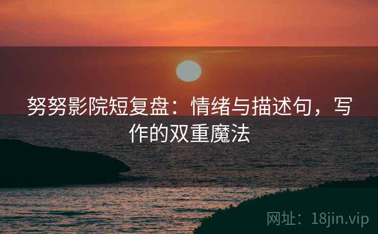 努努影院短复盘:情绪与描述句,写作的双重魔法 努努影院短复盘:情绪与描述句,写作的双重魔法