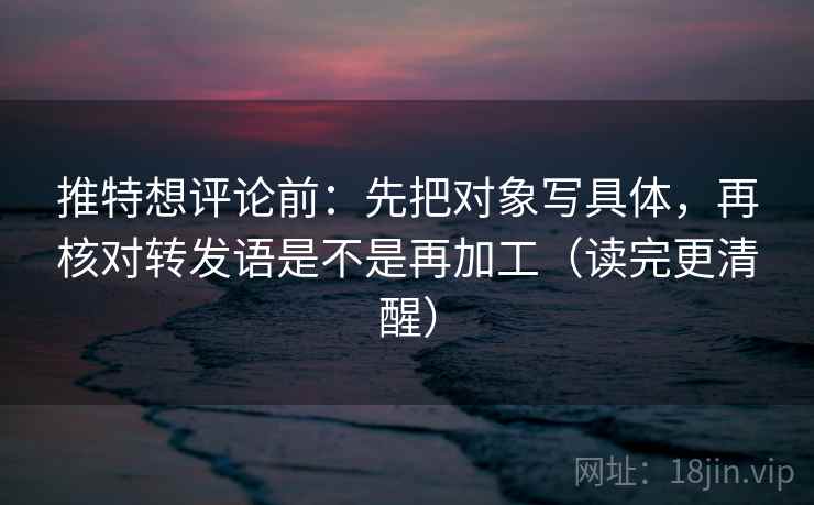 推特想评论前:先把对象写具体,再核对转发语是不是再加工(读完更清醒) 推特想评论前:先把对象写具体,再核对转发语是不是再加工(读完更清醒)