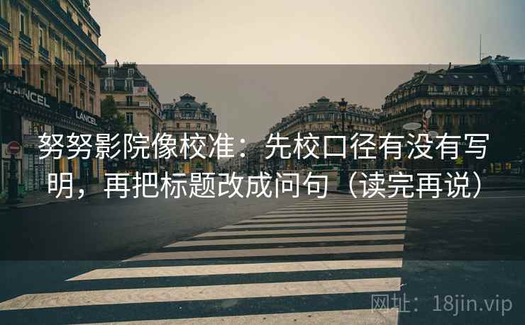 努努影院像校准:先校口径有没有写明,再把标题改成问句(读完再说) 努努影院像校准:先校口径有没有写明,再把标题改成问句(读完再说)
