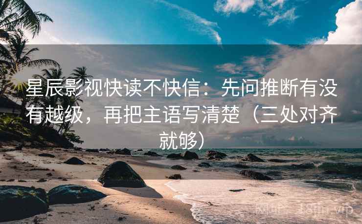 星辰影视快读不快信：先问推断有没有越级，再把主语写清楚（三处对齐就够）