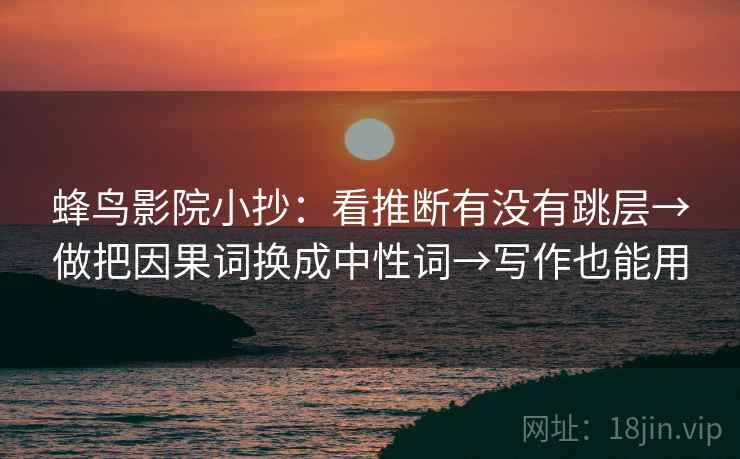 蜂鸟影院小抄：看推断有没有跳层→做把因果词换成中性词→写作也能用