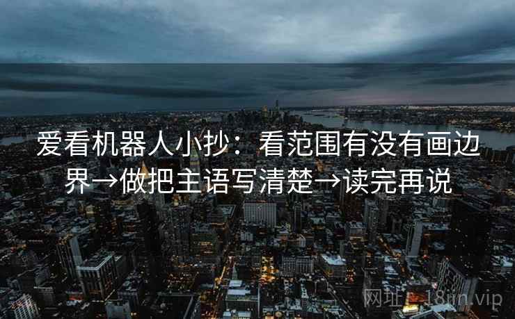 爱看机器人小抄：看范围有没有画边界→做把主语写清楚→读完再说