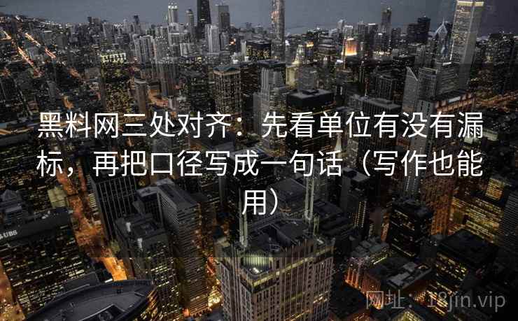 黑料网三处对齐:先看单位有没有漏标,再把口径写成一句话(写作也能用) 黑料网三处对齐:先看单位有没有漏标,再把口径写成一句话(写作也能用)