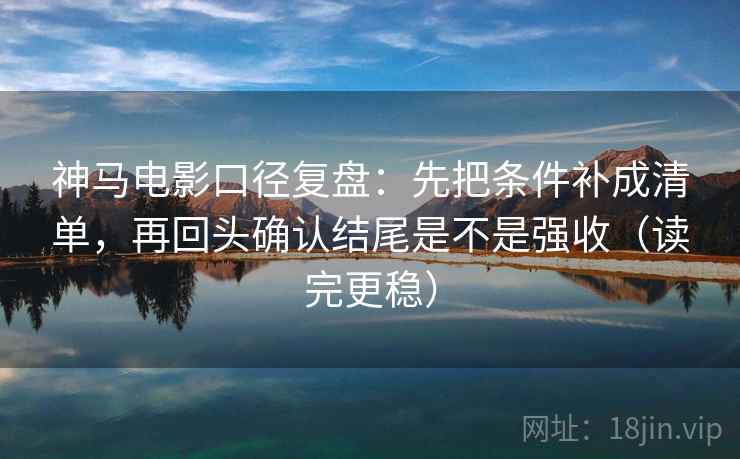 神马电影口径复盘:先把条件补成清单,再回头确认结尾是不是强收(读完更稳) 神马电影口径复盘:先把条件补成清单,再回头确认结尾是不是强收(读完更稳)