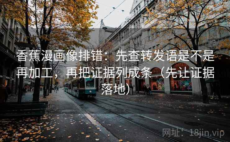 香蕉漫画像排错:先查转发语是不是再加工,再把证据列成条(先让证据落地) 香蕉漫画像排错:先查转发语是不是再加工,再把证据列成条(先让证据落地)