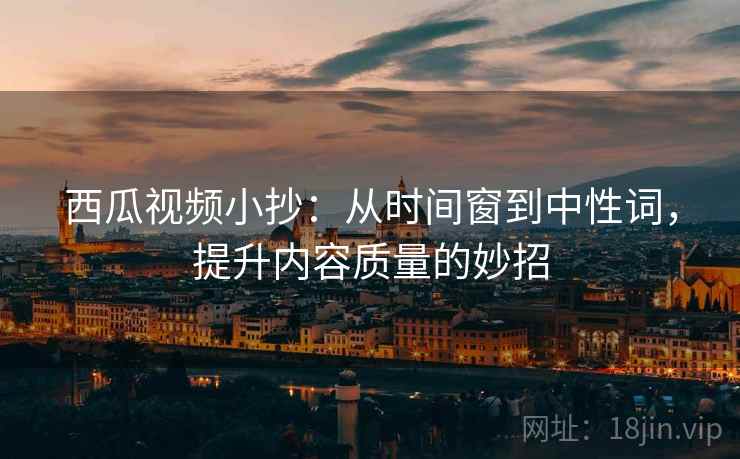 西瓜视频小抄:从时间窗到中性词,提升内容质量的妙招 西瓜视频小抄:从时间窗到中性词,提升内容质量的妙招