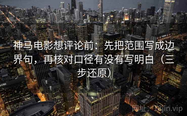 神马电影想评论前:先把范围写成边界句,再核对口径有没有写明白(三步还原) 神马电影想评论前:先把范围写成边界句,再核对口径有没有写明白(三步还原)