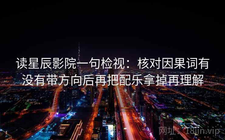 读星辰影院一句检视:核对因果词有没有带方向后再把配乐拿掉再理解 读星辰影院一句检视:核对因果词有没有带方向后再把配乐拿掉再理解