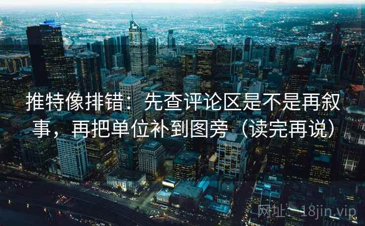推特像排错:先查评论区是不是再叙事,再把单位补到图旁(读完再说) 推特像排错:先查评论区是不是再叙事,再把单位补到图旁(读完再说)