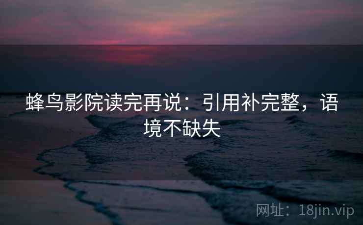 蜂鸟影院读完再说：引用补完整，语境不缺失