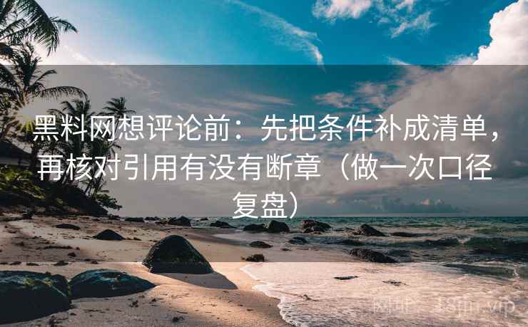 黑料网想评论前:先把条件补成清单,再核对引用有没有断章(做一次口径复盘) 黑料网想评论前:先把条件补成清单,再核对引用有没有断章(做一次口径复盘)