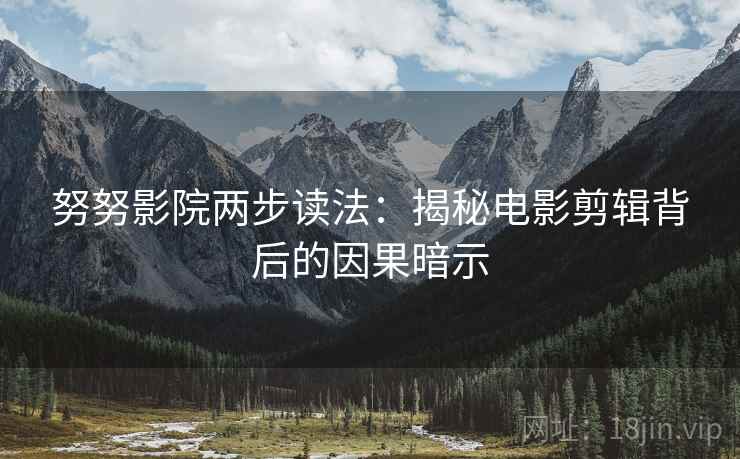 努努影院两步读法:揭秘电影剪辑背后的因果暗示 努努影院两步读法:揭秘电影剪辑背后的因果暗示