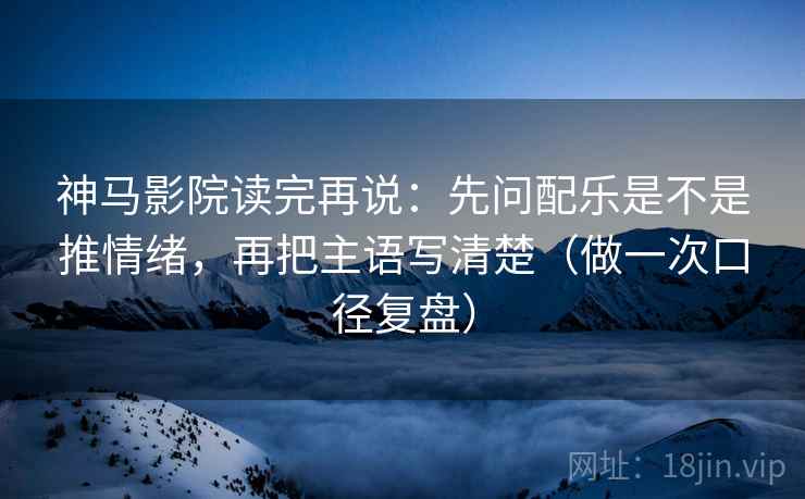 神马影院读完再说:先问配乐是不是推情绪,再把主语写清楚(做一次口径复盘) 神马影院读完再说:先问配乐是不是推情绪,再把主语写清楚(做一次口径复盘)
