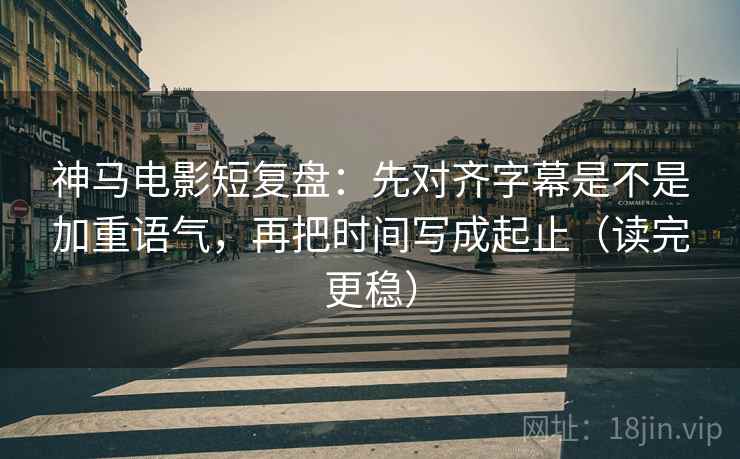 神马电影短复盘:先对齐字幕是不是加重语气,再把时间写成起止(读完更稳) 神马电影短复盘:先对齐字幕是不是加重语气,再把时间写成起止(读完更稳)
