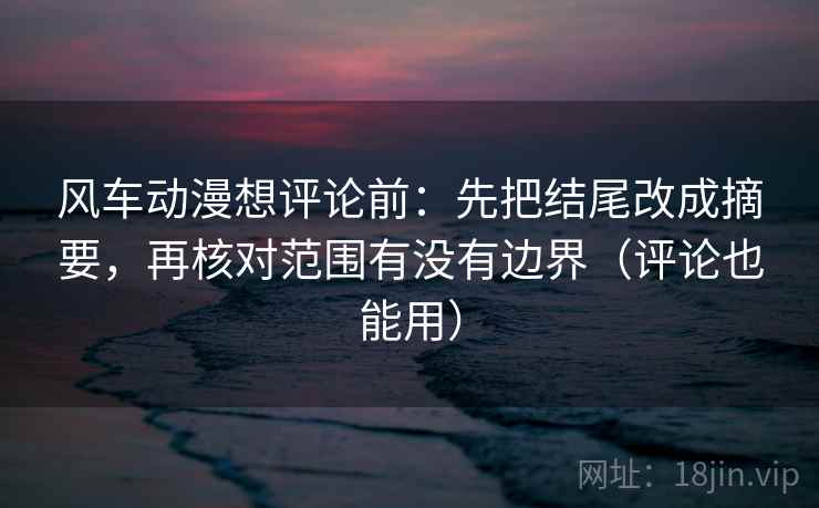 风车动漫想评论前:先把结尾改成摘要,再核对范围有没有边界(评论也能用) 风车动漫想评论前:先把结尾改成摘要,再核对范围有没有边界(评论也能用)