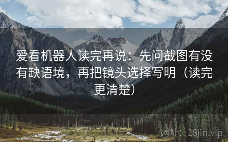 爱看机器人读完再说:先问截图有没有缺语境,再把镜头选择写明(读完更清楚) 爱看机器人读完再说:先问截图有没有缺语境,再把镜头选择写明(读完更清楚)