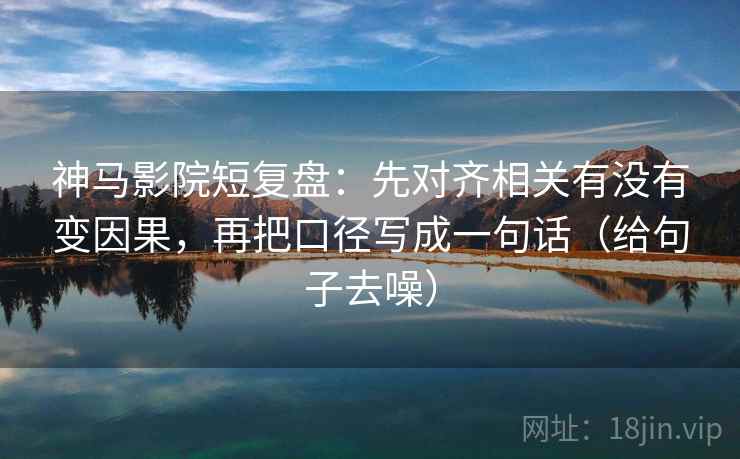 神马影院短复盘:先对齐相关有没有变因果,再把口径写成一句话(给句子去噪) 神马影院短复盘:先对齐相关有没有变因果,再把口径写成一句话(给句子去噪)