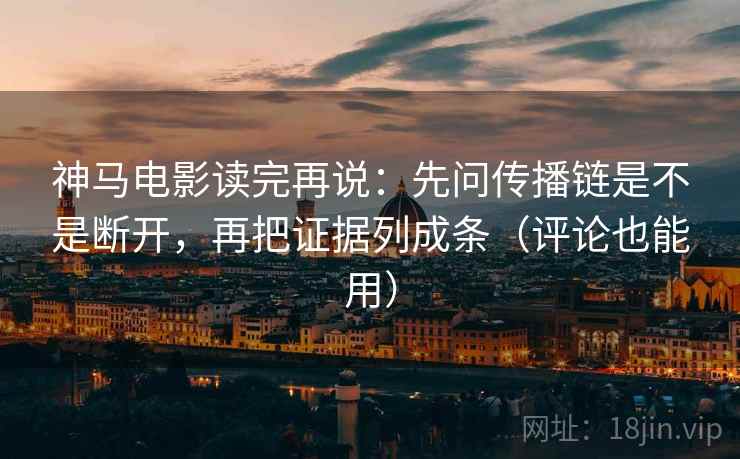 神马电影读完再说：先问传播链是不是断开，再把证据列成条（评论也能用）