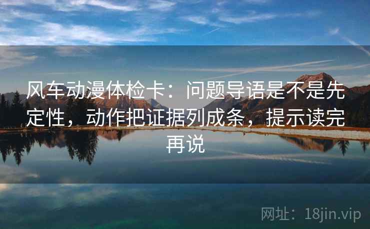风车动漫体检卡:问题导语是不是先定性,动作把证据列成条,提示读完再说 风车动漫体检卡:问题导语是不是先定性,动作把证据列成条,提示读完再说