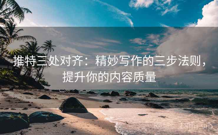 推特三处对齐:精妙写作的三步法则,提升你的内容质量 推特三处对齐:精妙写作的三步法则,提升你的内容质量
