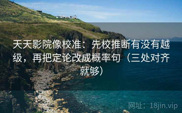 天天影院像校准:先校推断有没有越级,再把定论改成概率句(三处对齐就够) 天天影院像校准:先校推断有没有越级,再把定论改成概率句(三处对齐就够)