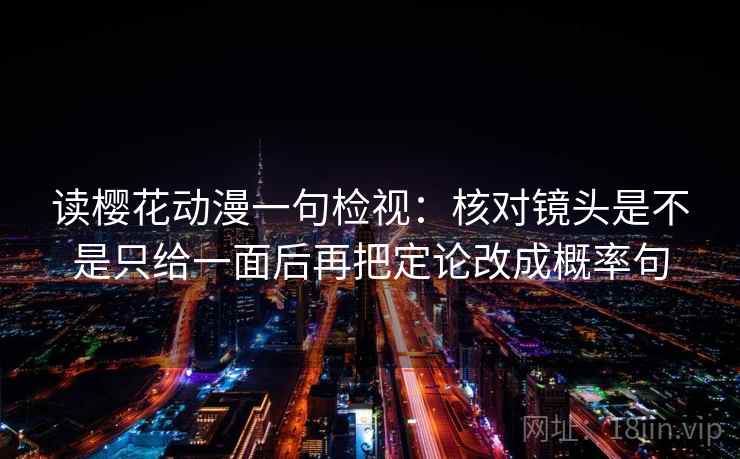 读樱花动漫一句检视:核对镜头是不是只给一面后再把定论改成概率句 读樱花动漫一句检视:核对镜头是不是只给一面后再把定论改成概率句