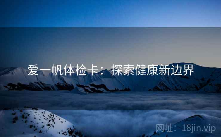 爱一帆体检卡:探索健康新边界 爱一帆体检卡:探索健康新边界