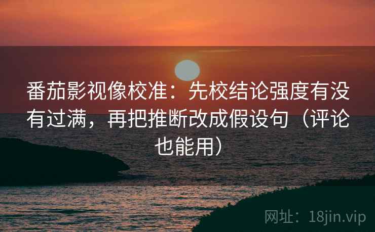 番茄影视像校准:先校结论强度有没有过满,再把推断改成假设句(评论也能用) 番茄影视像校准:先校结论强度有没有过满,再把推断改成假设句(评论也能用)