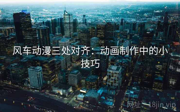 风车动漫三处对齐:动画制作中的小技巧 风车动漫三处对齐:动画制作中的小技巧