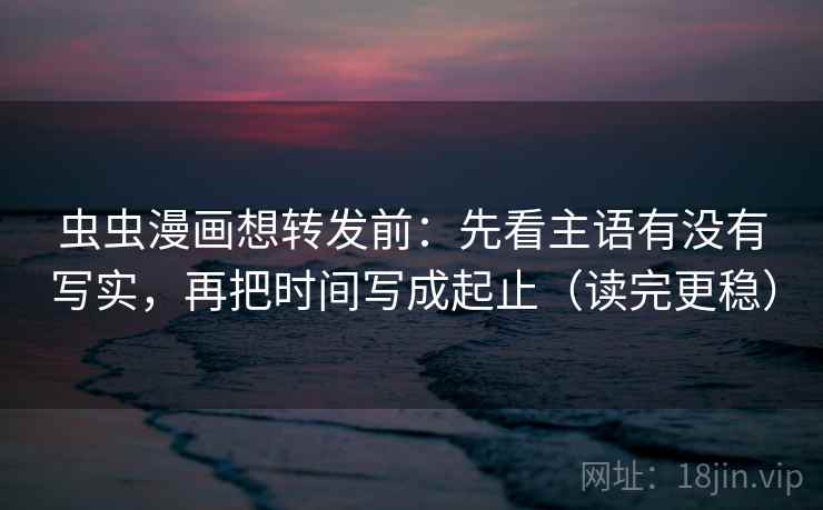 虫虫漫画想转发前:先看主语有没有写实,再把时间写成起止(读完更稳) 虫虫漫画想转发前:先看主语有没有写实,再把时间写成起止(读完更稳)