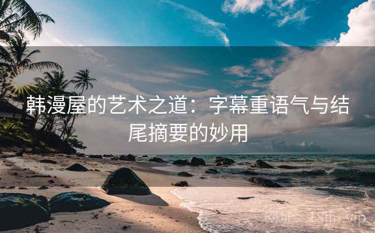 韩漫屋的艺术之道：字幕重语气与结尾摘要的妙用