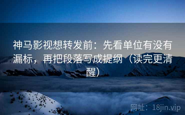 神马影视想转发前:先看单位有没有漏标,再把段落写成提纲(读完更清醒) 神马影视想转发前:先看单位有没有漏标,再把段落写成提纲(读完更清醒)