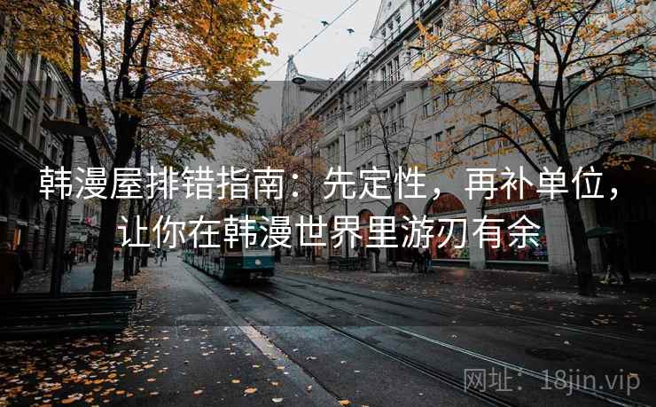 韩漫屋排错指南:先定性,再补单位,让你在韩漫世界里游刃有余 韩漫屋排错指南:先定性,再补单位,让你在韩漫世界里游刃有余