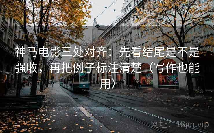 神马电影三处对齐：先看结尾是不是强收，再把例子标注清楚（写作也能用）