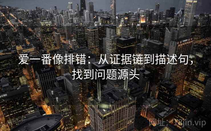 爱一番像排错：从证据链到描述句，找到问题源头
