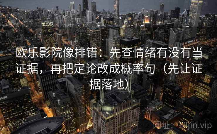 欧乐影院像排错：先查情绪有没有当证据，再把定论改成概率句（先让证据落地）