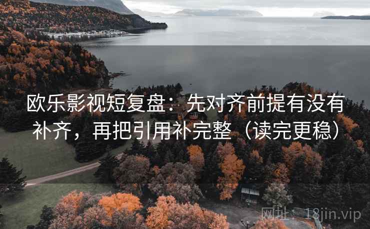 欧乐影视短复盘:先对齐前提有没有补齐,再把引用补完整(读完更稳) 欧乐影视短复盘:先对齐前提有没有补齐,再把引用补完整(读完更稳)