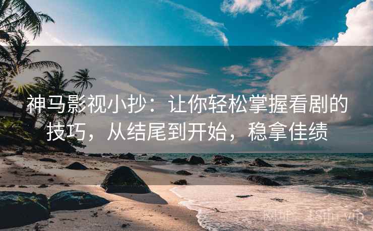 神马影视小抄：让你轻松掌握看剧的技巧，从结尾到开始，稳拿佳绩