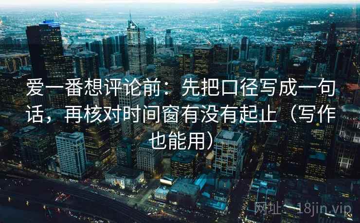 爱一番想评论前:先把口径写成一句话,再核对时间窗有没有起止(写作也能用) 爱一番想评论前:先把口径写成一句话,再核对时间窗有没有起止(写作也能用)