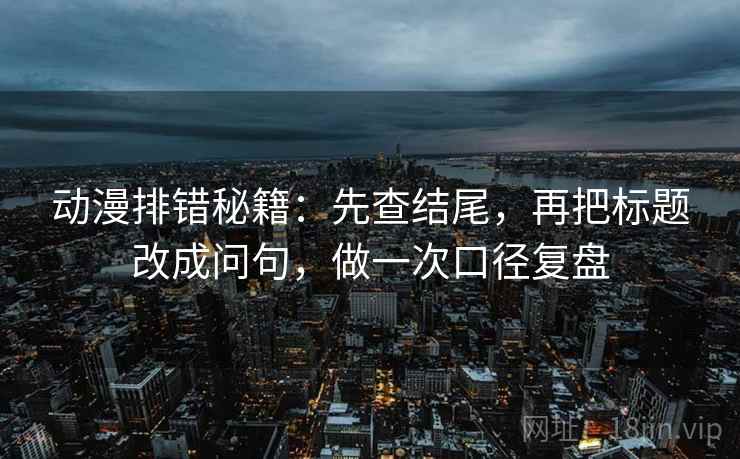 动漫排错秘籍：先查结尾，再把标题改成问句，做一次口径复盘