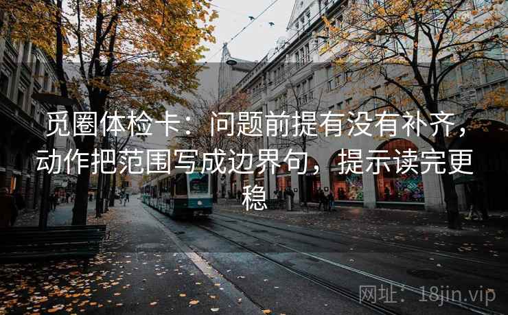 觅圈体检卡:问题前提有没有补齐,动作把范围写成边界句,提示读完更稳 觅圈体检卡:问题前提有没有补齐,动作把范围写成边界句,提示读完更稳