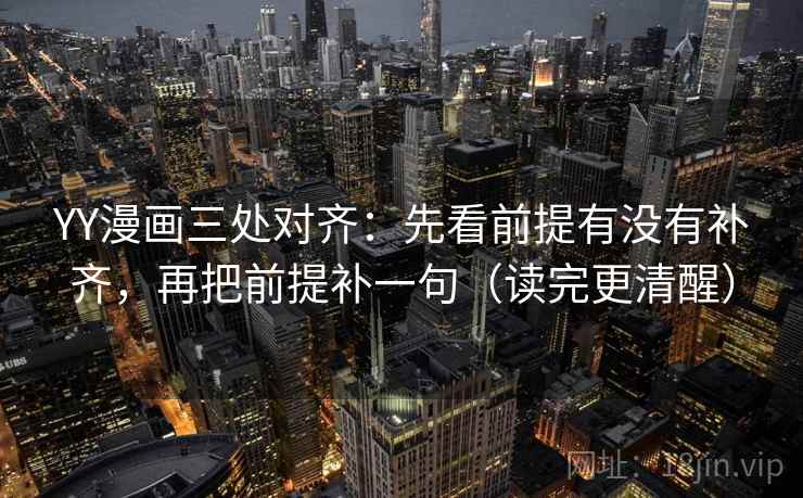 YY漫画三处对齐:先看前提有没有补齐,再把前提补一句(读完更清醒) YY漫画三处对齐:先看前提有没有补齐,再把前提补一句(读完更清醒)