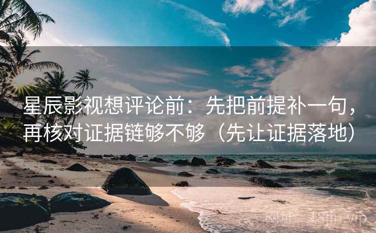 星辰影视想评论前:先把前提补一句,再核对证据链够不够(先让证据落地) 星辰影视想评论前:先把前提补一句,再核对证据链够不够(先让证据落地)