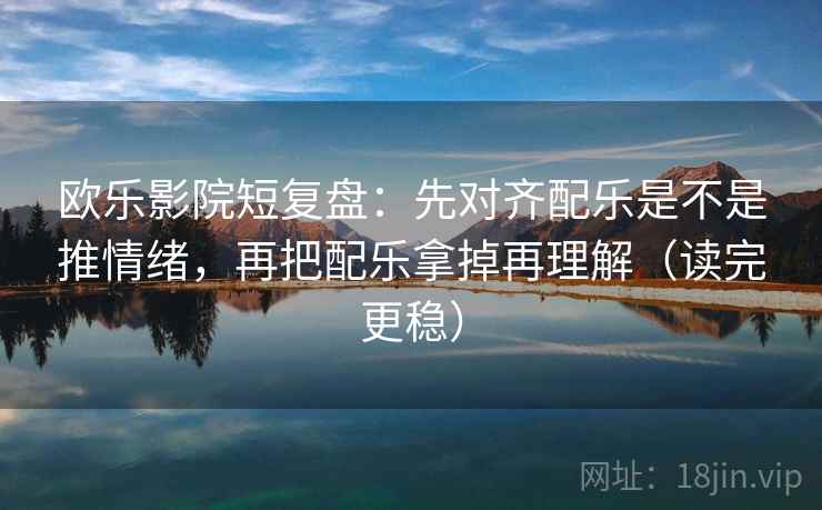 欧乐影院短复盘:先对齐配乐是不是推情绪,再把配乐拿掉再理解(读完更稳) 欧乐影院短复盘:先对齐配乐是不是推情绪,再把配乐拿掉再理解(读完更稳)