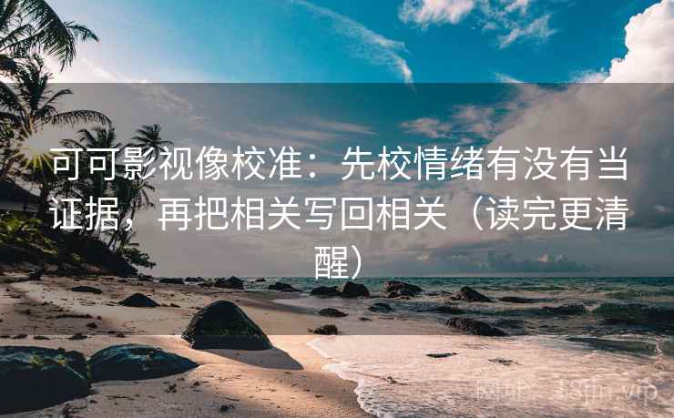可可影视像校准：先校情绪有没有当证据，再把相关写回相关（读完更清醒）