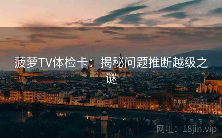 菠萝TV体检卡:揭秘问题推断越级之谜 菠萝TV体检卡:揭秘问题推断越级之谜
