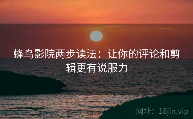 蜂鸟影院两步读法:让你的评论和剪辑更有说服力 蜂鸟影院两步读法:让你的评论和剪辑更有说服力