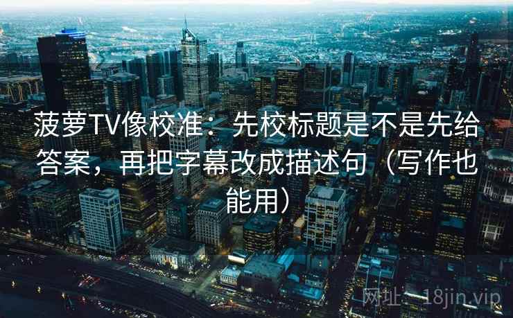 菠萝TV像校准：先校标题是不是先给答案，再把字幕改成描述句（写作也能用）